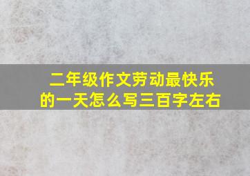 二年级作文劳动最快乐的一天怎么写三百字左右