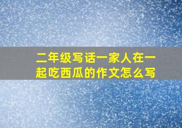 二年级写话一家人在一起吃西瓜的作文怎么写