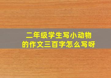 二年级学生写小动物的作文三百字怎么写呀