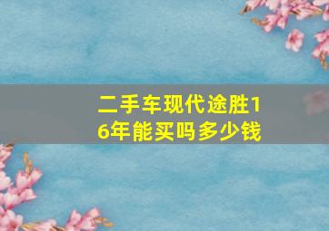 二手车现代途胜16年能买吗多少钱