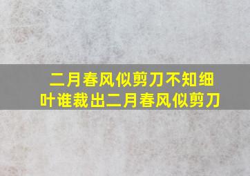 二月春风似剪刀不知细叶谁裁出二月春风似剪刀