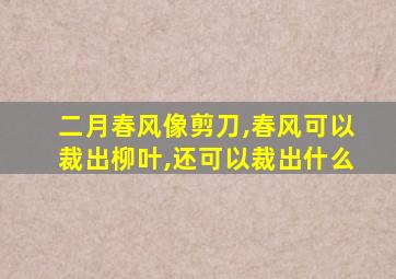 二月春风像剪刀,春风可以裁出柳叶,还可以裁出什么