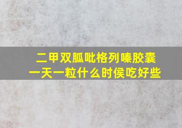 二甲双胍吡格列嗪胶囊一天一粒什么时侯吃好些