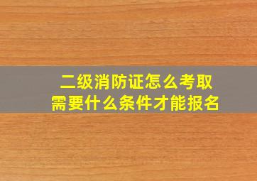 二级消防证怎么考取需要什么条件才能报名