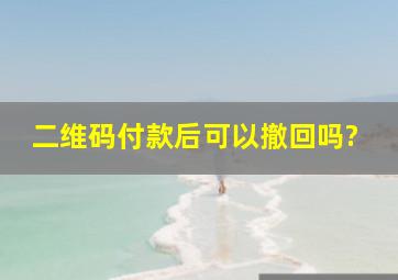 二维码付款后可以撤回吗?