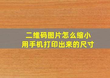 二维码图片怎么缩小用手机打印出来的尺寸