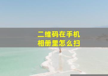 二维码在手机相册里怎么扫