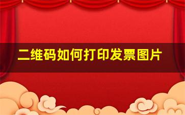 二维码如何打印发票图片