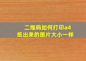 二维码如何打印a4纸出来的图片大小一样