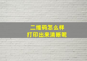 二维码怎么样打印出来清晰呢