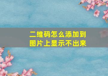 二维码怎么添加到图片上显示不出来