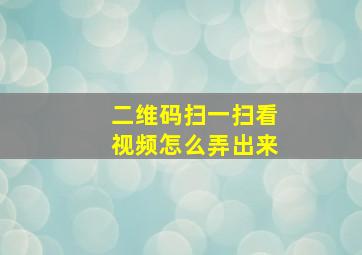 二维码扫一扫看视频怎么弄出来