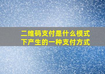 二维码支付是什么模式下产生的一种支付方式