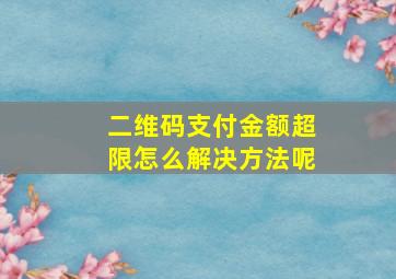 二维码支付金额超限怎么解决方法呢