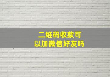 二维码收款可以加微信好友吗