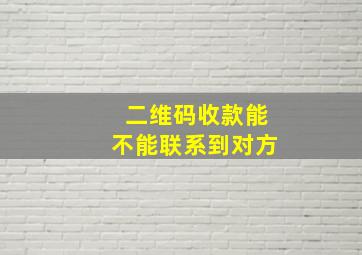 二维码收款能不能联系到对方