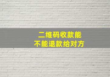 二维码收款能不能退款给对方