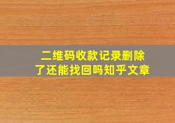 二维码收款记录删除了还能找回吗知乎文章