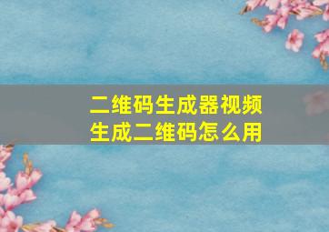 二维码生成器视频生成二维码怎么用