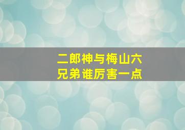 二郎神与梅山六兄弟谁厉害一点