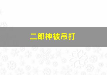 二郎神被吊打