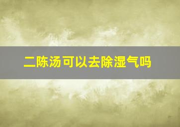 二陈汤可以去除湿气吗