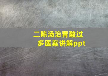 二陈汤治胃酸过多医案讲解ppt