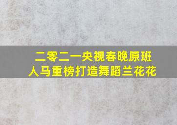 二零二一央视春晚原班人马重榜打造舞蹈兰花花