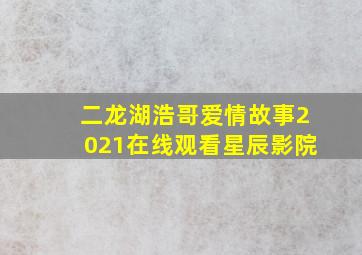 二龙湖浩哥爱情故事2021在线观看星辰影院