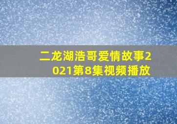 二龙湖浩哥爱情故事2021第8集视频播放