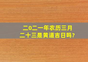 二0二一年农历三月二十三是黄道吉日吗?