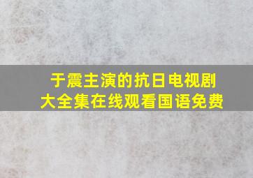 于震主演的抗日电视剧大全集在线观看国语免费