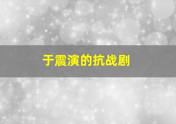 于震演的抗战剧