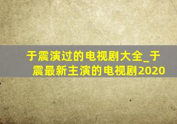 于震演过的电视剧大全_于震最新主演的电视剧2020