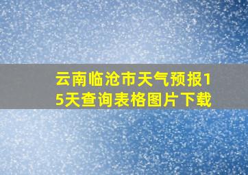 云南临沧市天气预报15天查询表格图片下载