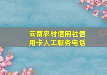 云南农村信用社信用卡人工服务电话