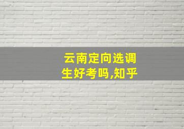 云南定向选调生好考吗,知乎