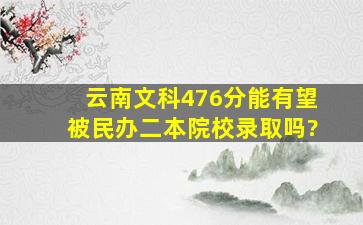 云南文科476分能有望被民办二本院校录取吗?