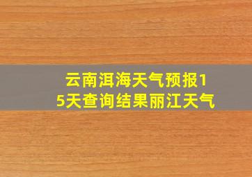 云南洱海天气预报15天查询结果丽江天气