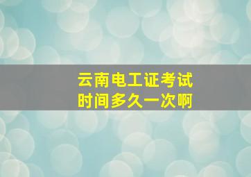 云南电工证考试时间多久一次啊