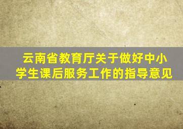 云南省教育厅关于做好中小学生课后服务工作的指导意见