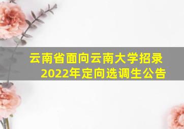 云南省面向云南大学招录2022年定向选调生公告