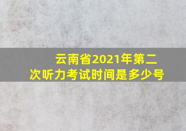 云南省2021年第二次听力考试时间是多少号