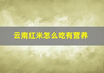 云南红米怎么吃有营养