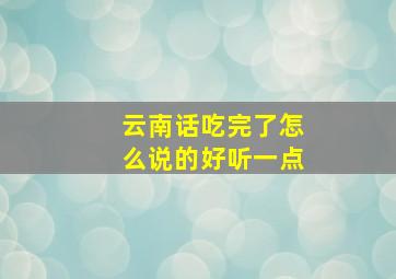 云南话吃完了怎么说的好听一点