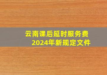 云南课后延时服务费2024年新规定文件