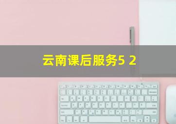 云南课后服务5+2