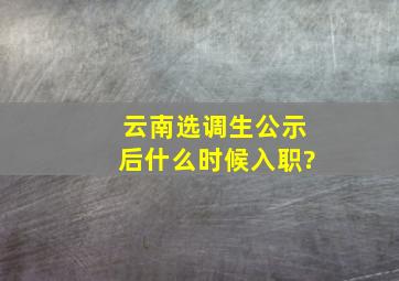 云南选调生公示后什么时候入职?