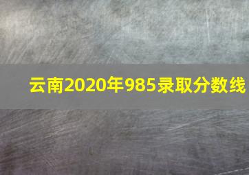 云南2020年985录取分数线