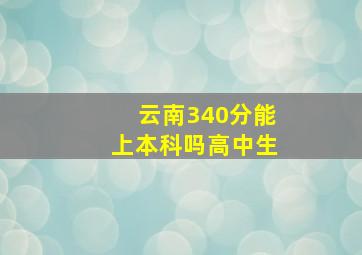 云南340分能上本科吗高中生